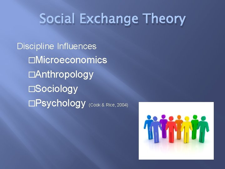 Social Exchange Theory Discipline Influences �Microeconomics �Anthropology �Sociology �Psychology (Cook & Rice, 2004) 