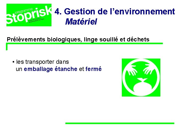4. Gestion de l’environnement Matériel Prélèvements biologiques, linge souillé et déchets • les transporter 4. Gestion de l’environnement Matériel Prélèvements biologiques, linge souillé et déchets • les transporter