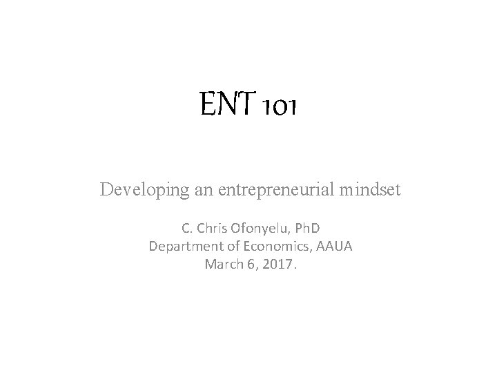 ENT 101 Developing an entrepreneurial mindset C. Chris Ofonyelu, Ph. D Department of Economics,