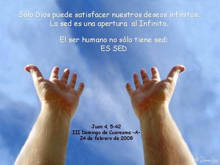 Sólo Dios puede satisfacer nuestros deseos infinitos. La sed es una apertura al Infinito. Sólo Dios puede satisfacer nuestros deseos infinitos. La sed es una apertura al Infinito.