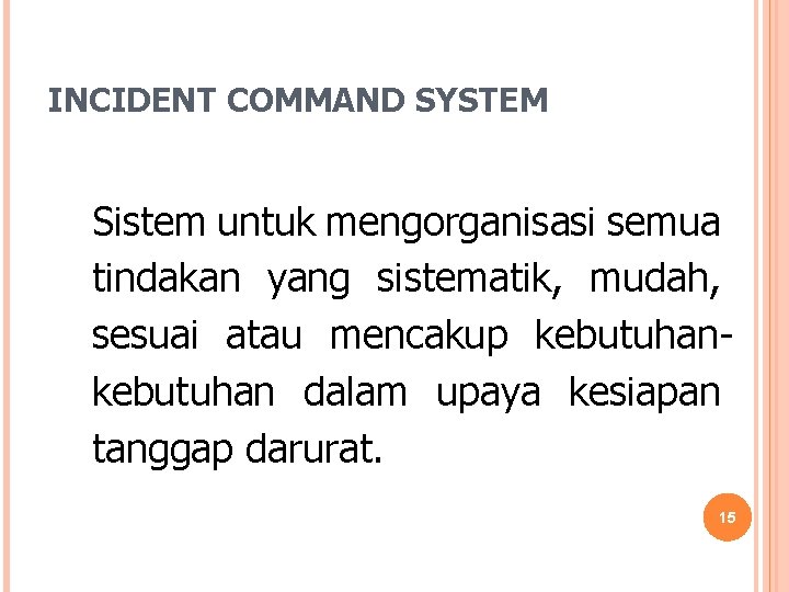 INCIDENT COMMAND SYSTEM Sistem untuk mengorganisasi semua tindakan yang sistematik, mudah, sesuai atau mencakup