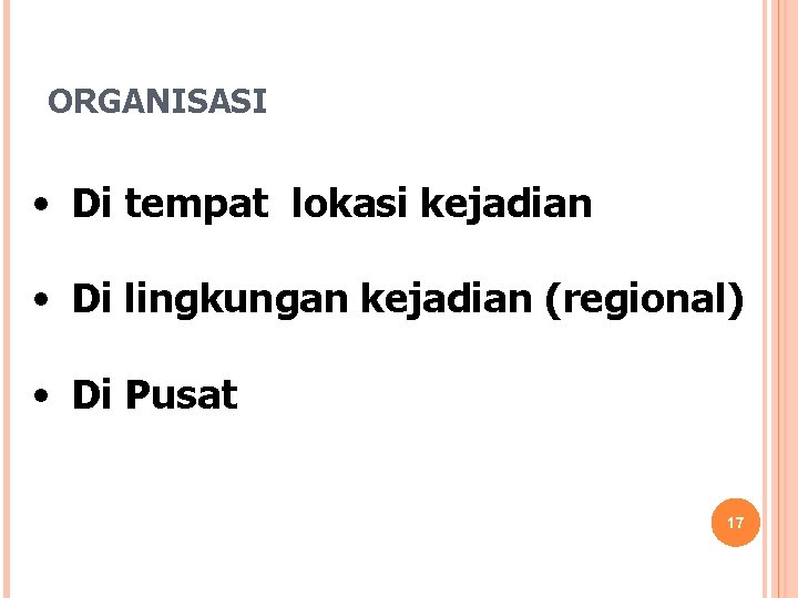 ORGANISASI • Di tempat lokasi kejadian • Di lingkungan kejadian (regional) • Di Pusat