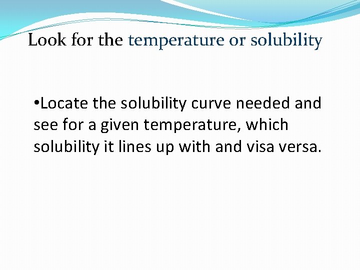 Look for the temperature or solubility • Locate the solubility curve needed and see