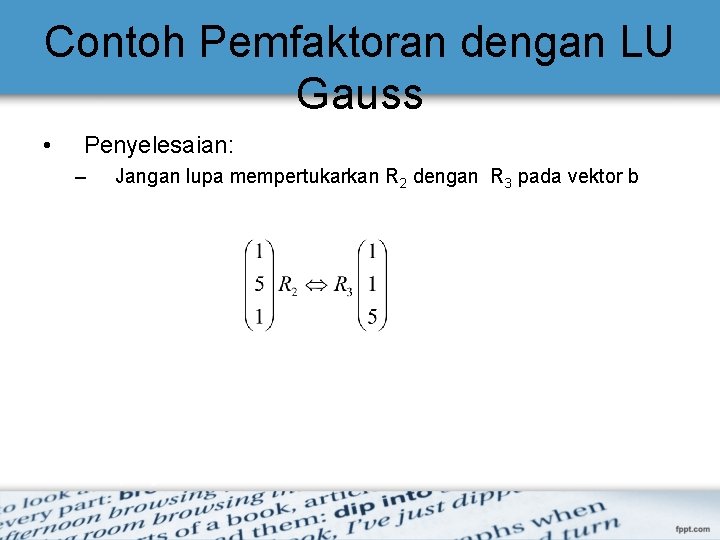 Contoh Pemfaktoran dengan LU Gauss • Penyelesaian: – Jangan lupa mempertukarkan R 2 dengan