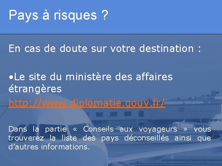 Pays à risques ? En cas de doute sur votre destination : • Le