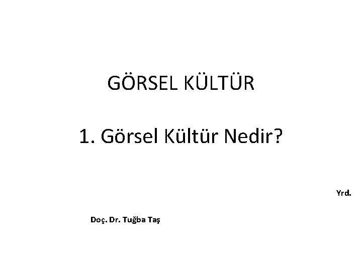 GÖRSEL KÜLTÜR 1. Görsel Kültür Nedir? Yrd. Doç. Dr. Tuğba Taş 