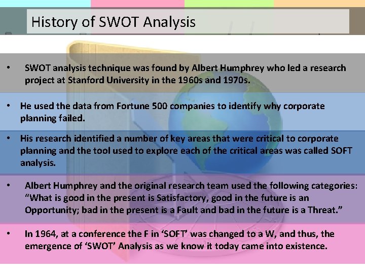 History of SWOT Analysis • SWOT analysis technique was found by Albert Humphrey who