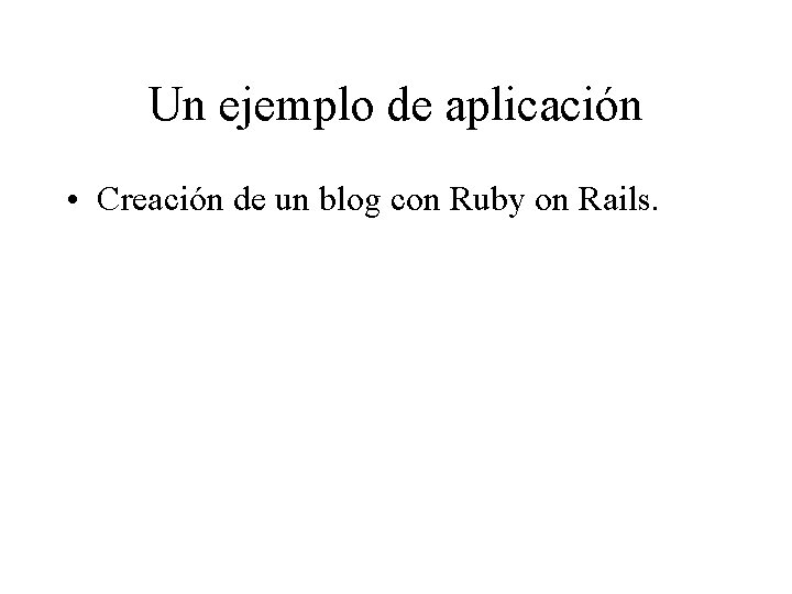 Un ejemplo de aplicación • Creación de un blog con Ruby on Rails. 