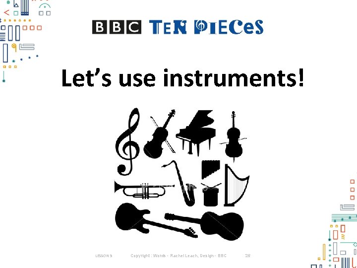 Let’s use instruments! LESSON 5 Copyright : Words - Rachel Leach, Design - BBC