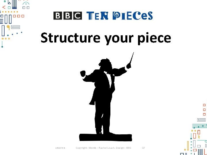 Structure your piece LESSON 5 Copyright : Words - Rachel Leach, Design - BBC