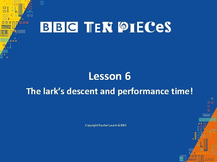 Lesson 6 The lark’s descent and performance time! Copyright Rachel Leach & BBC 