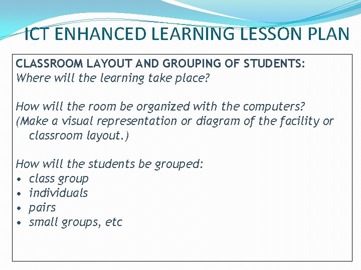 ICT ENHANCED LEARNING LESSON PLAN CLASSROOM LAYOUT AND GROUPING OF STUDENTS: Where will the ICT ENHANCED LEARNING LESSON PLAN CLASSROOM LAYOUT AND GROUPING OF STUDENTS: Where will the