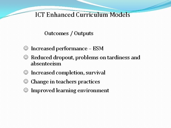 ICT Enhanced Curriculum Models Outcomes / Outputs Increased performance – ESM Reduced dropout, problems ICT Enhanced Curriculum Models Outcomes / Outputs Increased performance – ESM Reduced dropout, problems