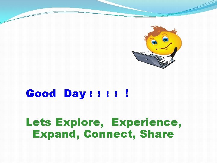 Good Day ! ! ! Lets Explore, Experience, Expand, Connect, Share Good Day ! ! ! Lets Explore, Experience, Expand, Connect, Share