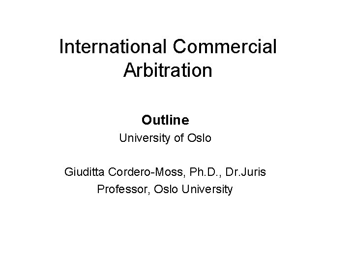 International Commercial Arbitration Outline University of Oslo Giuditta Cordero-Moss, Ph. D. , Dr. Juris