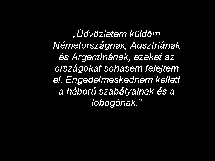 „Üdvözletem küldöm Németországnak, Ausztriának és Argentínának, ezeket az országokat sohasem felejtem el. Engedelmeskednem kellett