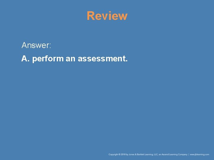 Review Answer: A. perform an assessment. 