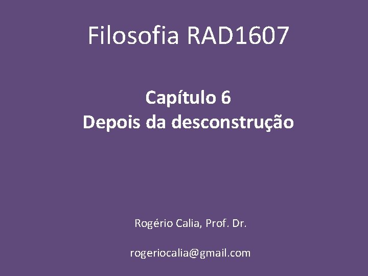 Filosofia RAD 1607 Capítulo 6 Depois da desconstrução Rogério Calia, Prof. Dr. rogeriocalia@gmail. com