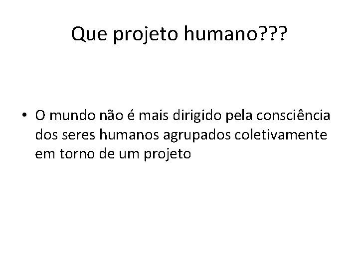 Que projeto humano? ? ? • O mundo não é mais dirigido pela consciência