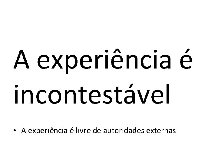 A experiência é incontestável • A experiência é livre de autoridades externas 