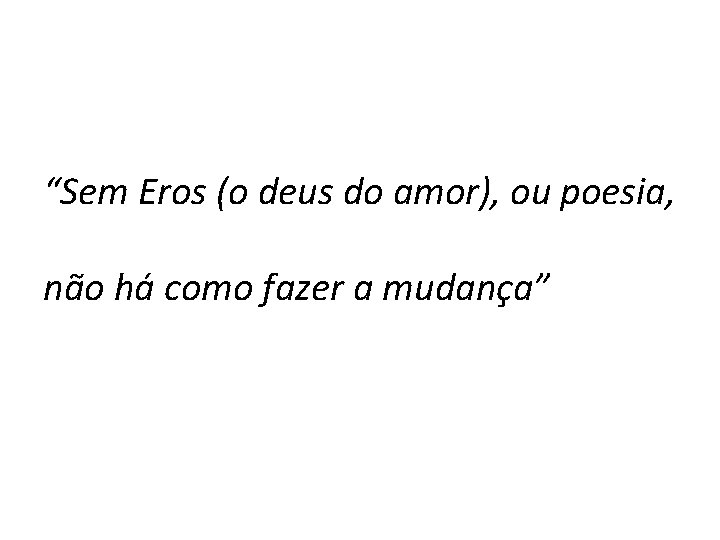 “Sem Eros (o deus do amor), ou poesia, não há como fazer a mudança”