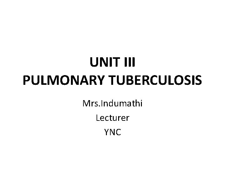 UNIT III PULMONARY TUBERCULOSIS Mrs. Indumathi Lecturer YNC 