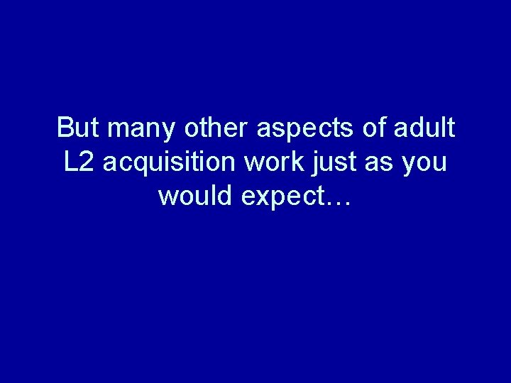 But many other aspects of adult L 2 acquisition work just as you would