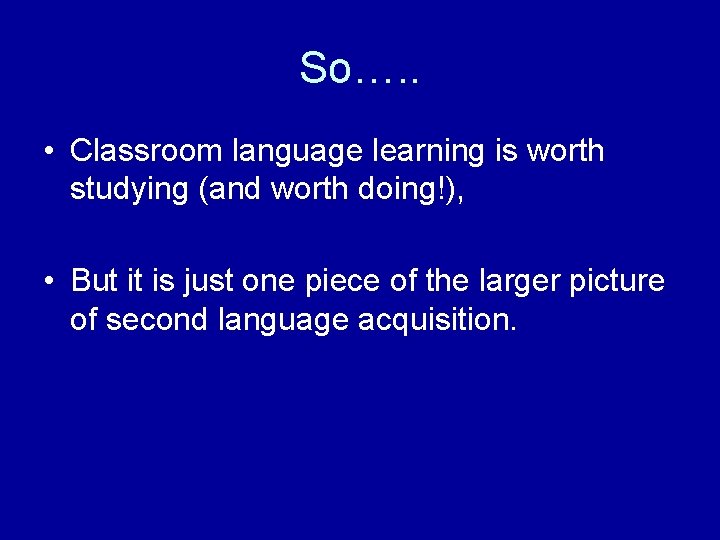 So…. . • Classroom language learning is worth studying (and worth doing!), • But
