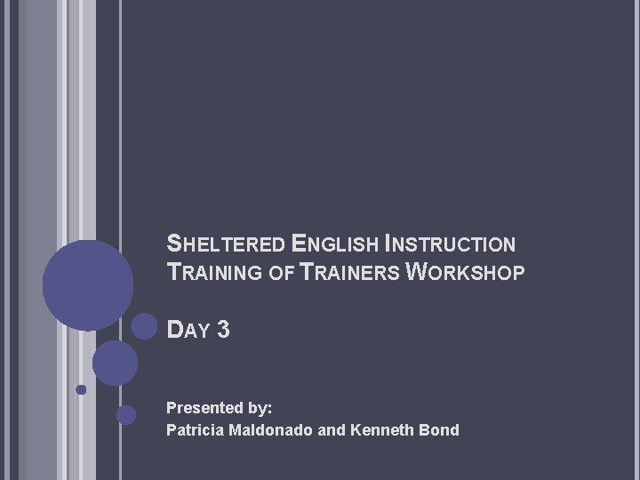 SHELTERED ENGLISH INSTRUCTION TRAINING OF TRAINERS WORKSHOP DAY 3 Presented by: Patricia Maldonado and