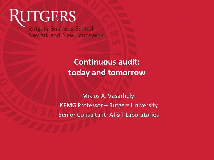 Continuous audit: today and tomorrow Miklos A. Vasarhelyi KPMG Professor – Rutgers University Senior