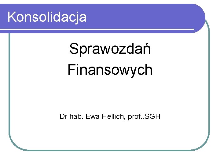 Konsolidacja Sprawozdań Finansowych Dr hab. Ewa Hellich, prof. . SGH 