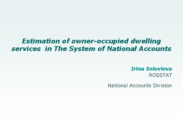 Estimation of owner-occupied dwelling services in The System of National Accounts Irina Solovieva ROSSTAT