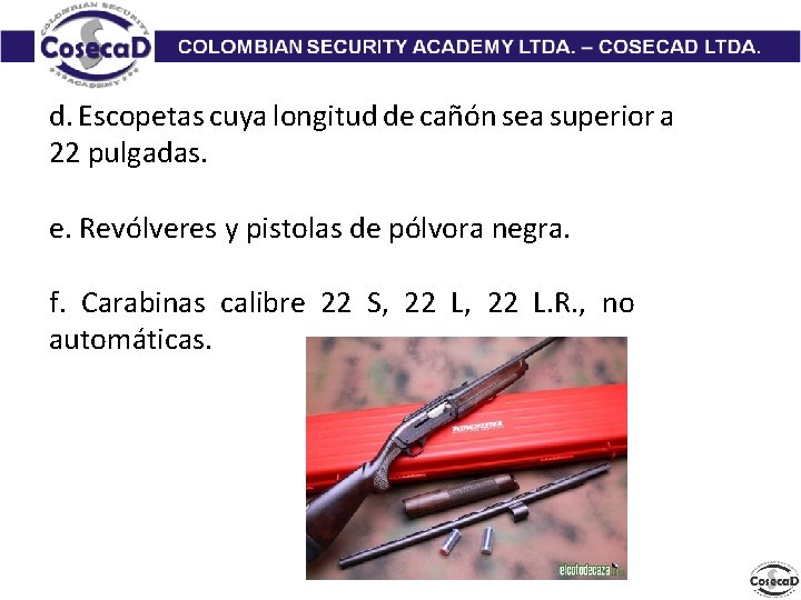 d. Escopetas cuya longitud de cañón sea superior a 22 pulgadas. e. Revólveres y