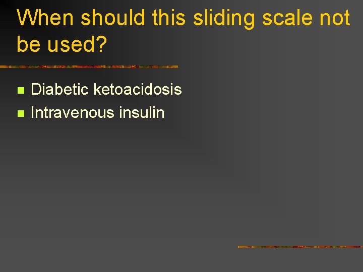 When should this sliding scale not be used? n n Diabetic ketoacidosis Intravenous insulin