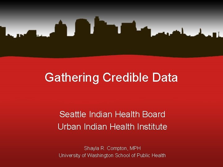 Gathering Credible Data Seattle Indian Health Board Urban Indian Health Institute Shayla R. Compton,