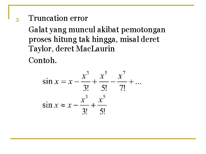 3. Truncation error Galat yang muncul akibat pemotongan proses hitung tak hingga, misal deret