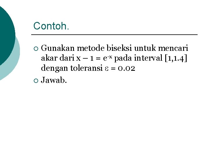 Contoh. Gunakan metode biseksi untuk mencari akar dari x – 1 = e-x pada