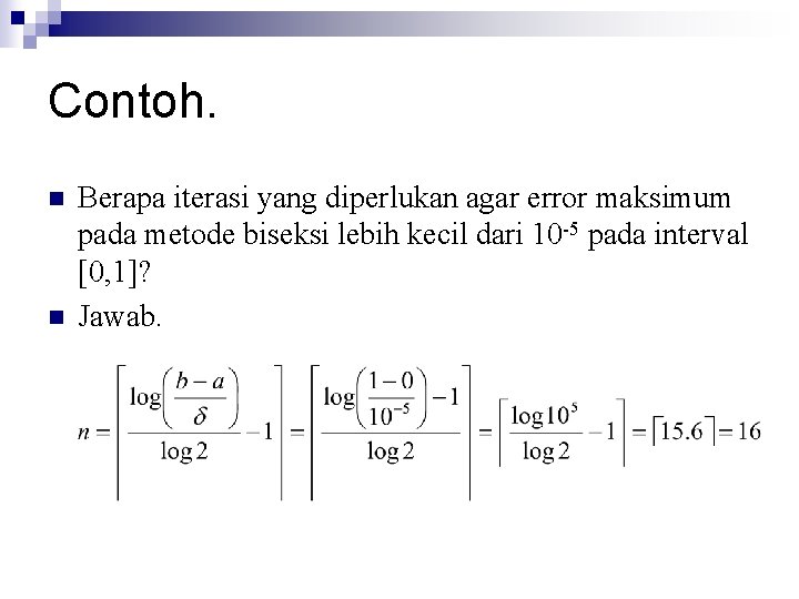Contoh. n n Berapa iterasi yang diperlukan agar error maksimum pada metode biseksi lebih