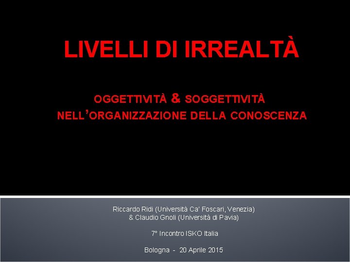 LIVELLI DI IRREALTÀ OGGETTIVITÀ & SOGGETTIVITÀ NELL’ORGANIZZAZIONE DELLA CONOSCENZA Riccardo Ridi (Università Ca’ Foscari, LIVELLI DI IRREALTÀ OGGETTIVITÀ & SOGGETTIVITÀ NELL’ORGANIZZAZIONE DELLA CONOSCENZA Riccardo Ridi (Università Ca’ Foscari,