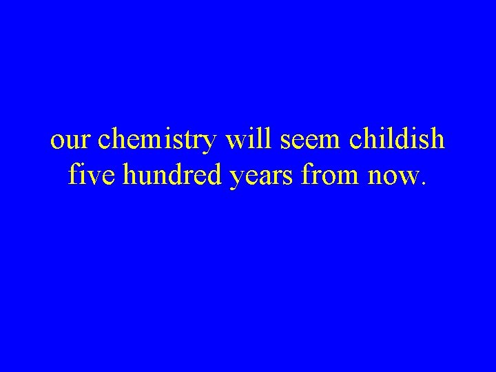 our chemistry will seem childish five hundred years from now. 