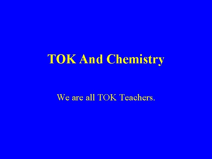 TOK And Chemistry We are all TOK Teachers. 