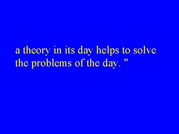 a theory in its day helps to solve the problems of the day. "