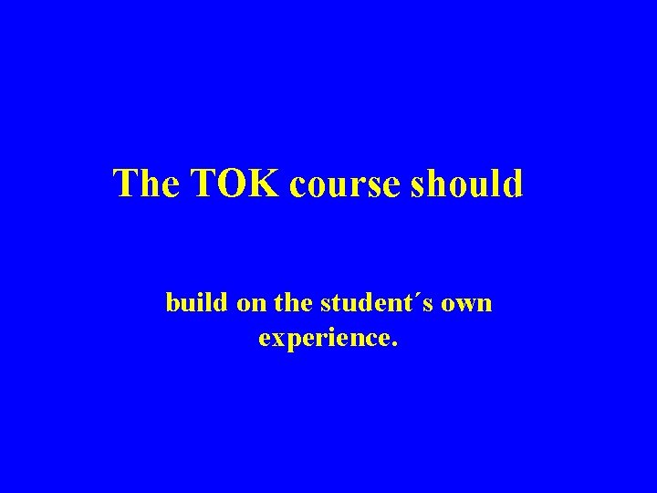 The TOK course should build on the student´s own experience. 