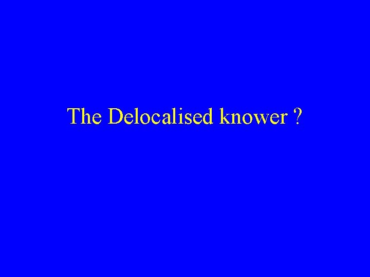 The Delocalised knower ? 