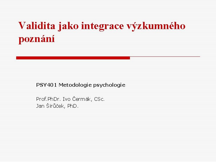 Validita jako integrace výzkumného poznání PSY 401 Metodologie psychologie Prof. Ph. Dr. Ivo Čermák,