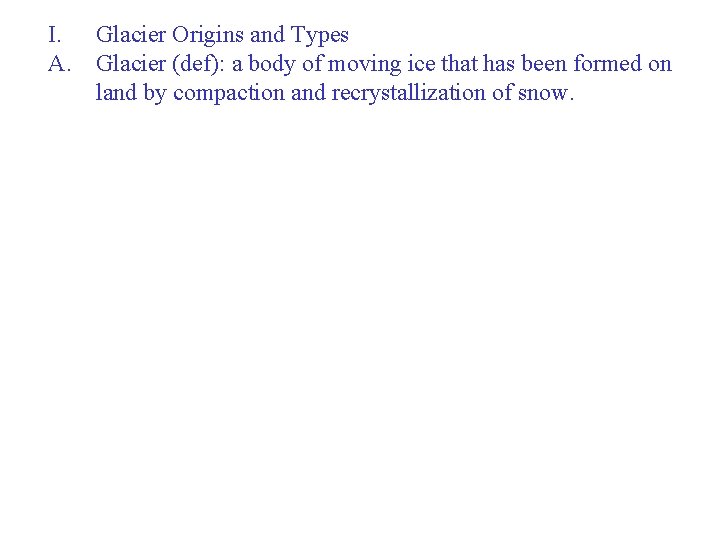 I. Glacier Origins and Types A. Glacier (def): a body of moving ice that