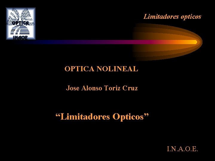 Limitadores opticos OPTICA NOLINEAL Jose Alonso Toriz Cruz “Limitadores Opticos” I. N. A. O. Limitadores opticos OPTICA NOLINEAL Jose Alonso Toriz Cruz “Limitadores Opticos” I. N. A. O.