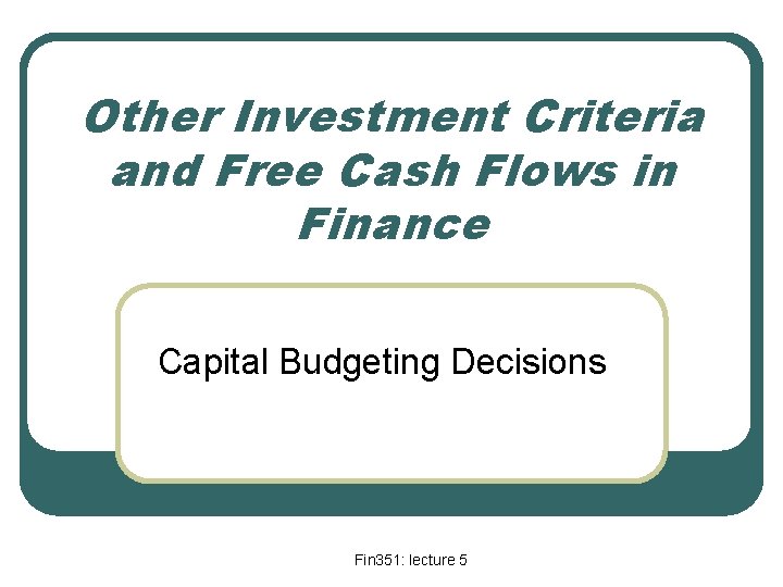 Other Investment Criteria and Free Cash Flows in Finance Capital Budgeting Decisions Fin 351: