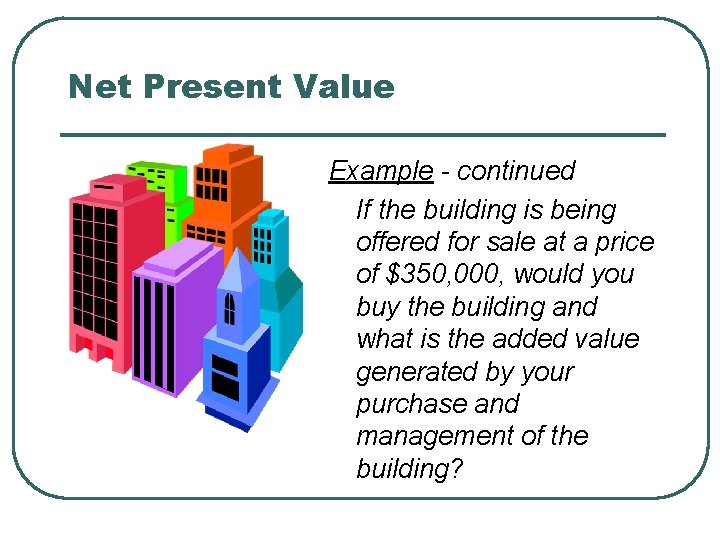 Net Present Value Example - continued If the building is being offered for sale