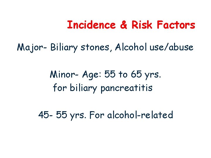 Incidence & Risk Factors Major- Biliary stones, Alcohol use/abuse Minor- Age: 55 to 65
